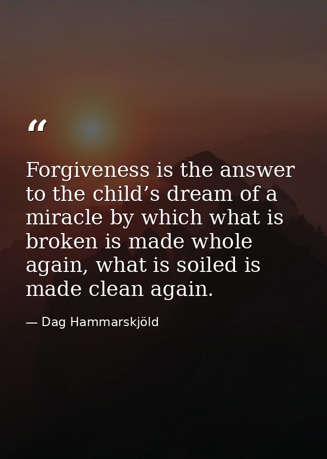 Forgiveness is the answer to the child’s dream of a miracle by which what is broken is made whole again, what is soiled  — Dag Hammarskjöld