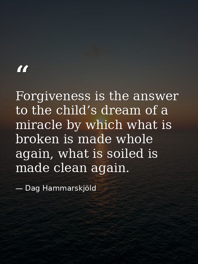 Forgiveness is the answer to the child’s dream of a miracle by which what is broken is made whole again, what is soiled  — Dag Hammarskjöld