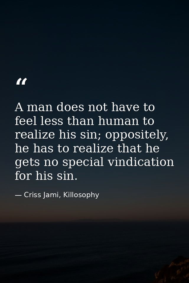 A man does not have to feel less than human to realize his sin; oppositely, he has to realize that he gets no special vi — Criss Jami, Killosophy