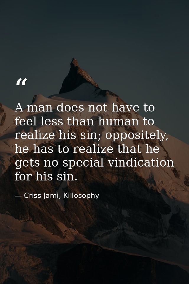 A man does not have to feel less than human to realize his sin; oppositely, he has to realize that he gets no special vi — Criss Jami, Killosophy