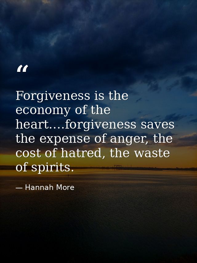 Forgiveness is the economy of the heart.…forgiveness saves the expense of anger, the cost of hatred, the waste of spirit — Hannah More
