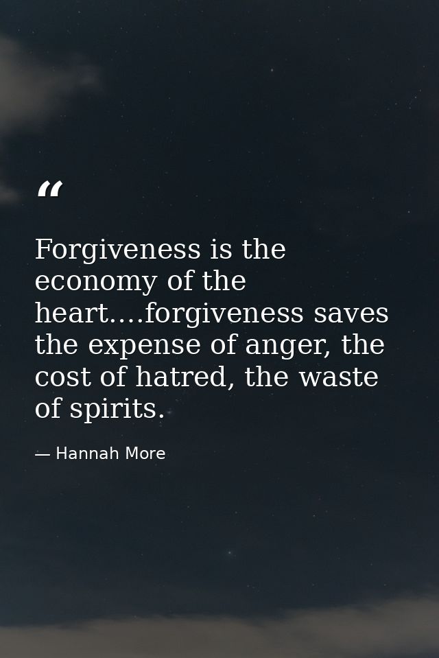 Forgiveness is the economy of the heart.…forgiveness saves the expense of anger, the cost of hatred, the waste of spirit — Hannah More