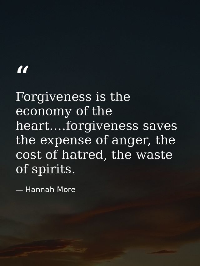 Forgiveness is the economy of the heart.…forgiveness saves the expense of anger, the cost of hatred, the waste of spirit — Hannah More