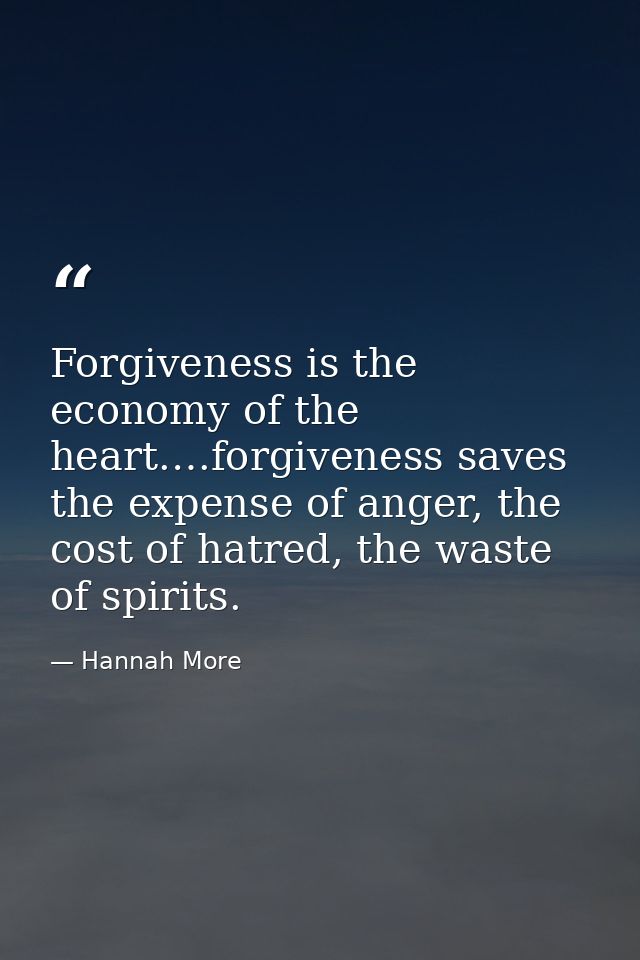 Forgiveness is the economy of the heart.…forgiveness saves the expense of anger, the cost of hatred, the waste of spirit — Hannah More