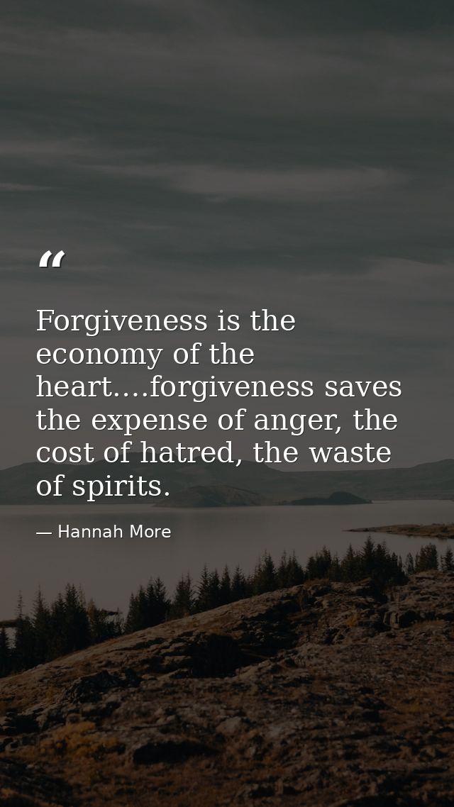 Forgiveness is the economy of the heart.…forgiveness saves the expense of anger, the cost of hatred, the waste of spirit — Hannah More