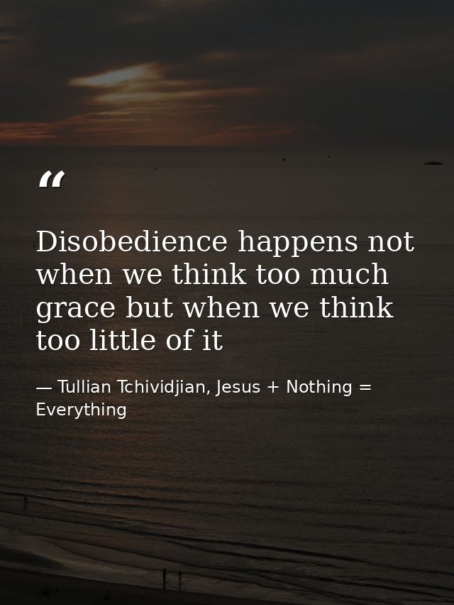 Disobedience happens not when we think too much grace but when we think too little of it — Tullian Tchividjian, Jesus + Nothing = Everything