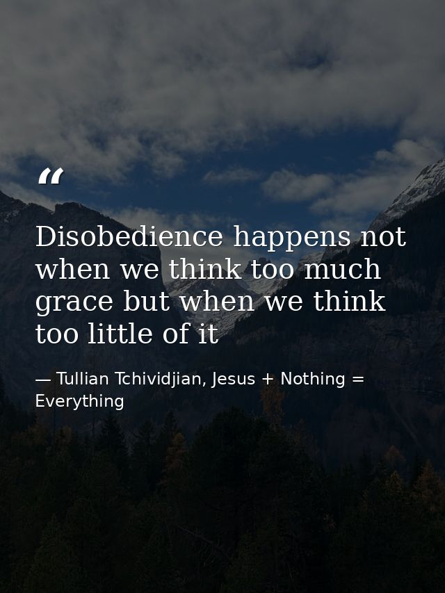 Disobedience happens not when we think too much grace but when we think too little of it — Tullian Tchividjian, Jesus + Nothing = Everything