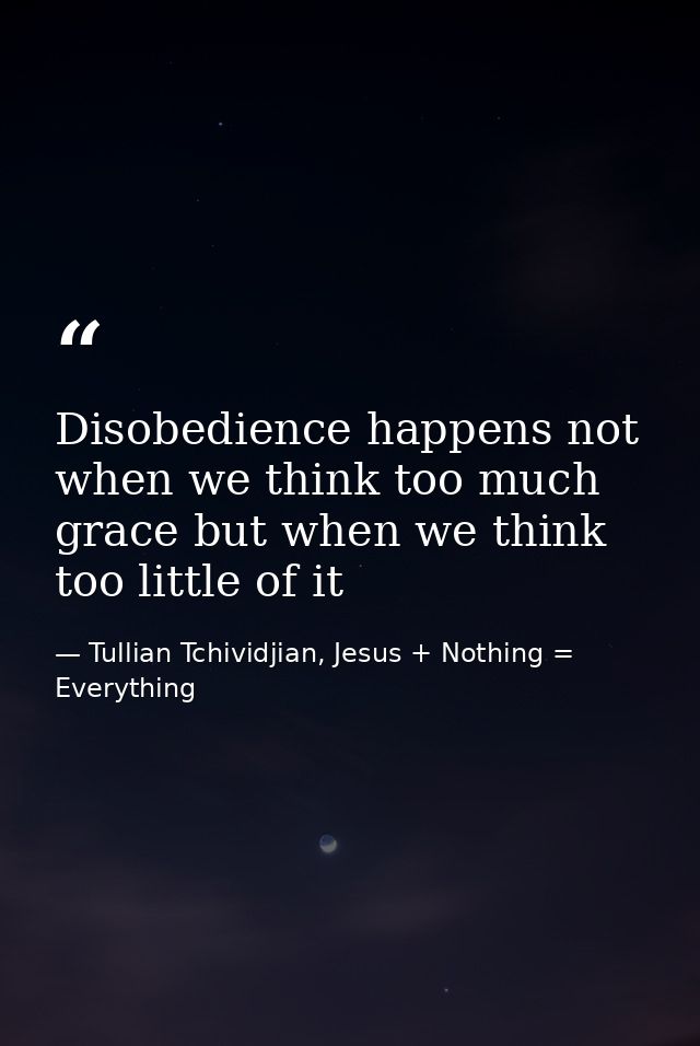 Disobedience happens not when we think too much grace but when we think too little of it — Tullian Tchividjian, Jesus + Nothing = Everything