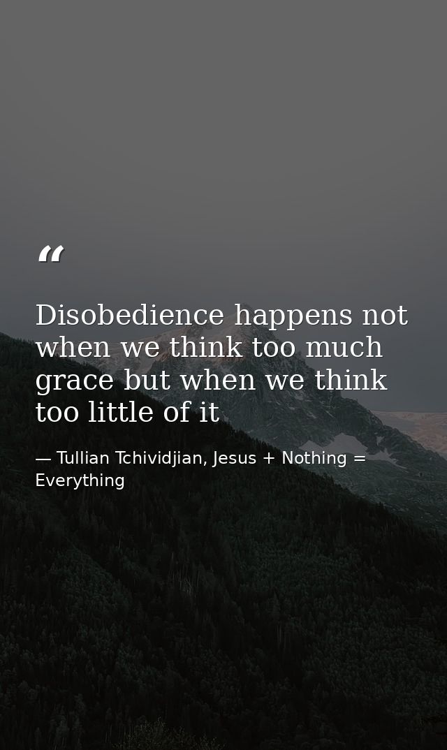 Disobedience happens not when we think too much grace but when we think too little of it — Tullian Tchividjian, Jesus + Nothing = Everything