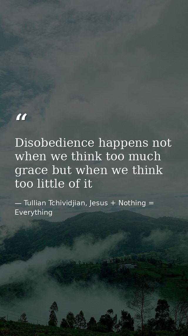 Disobedience happens not when we think too much grace but when we think too little of it — Tullian Tchividjian, Jesus + Nothing = Everything