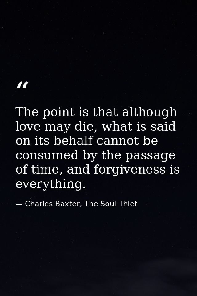 The point is that although love may die, what is said on its behalf cannot be consumed by the passage of time, and forgi — Charles Baxter, The Soul Thief