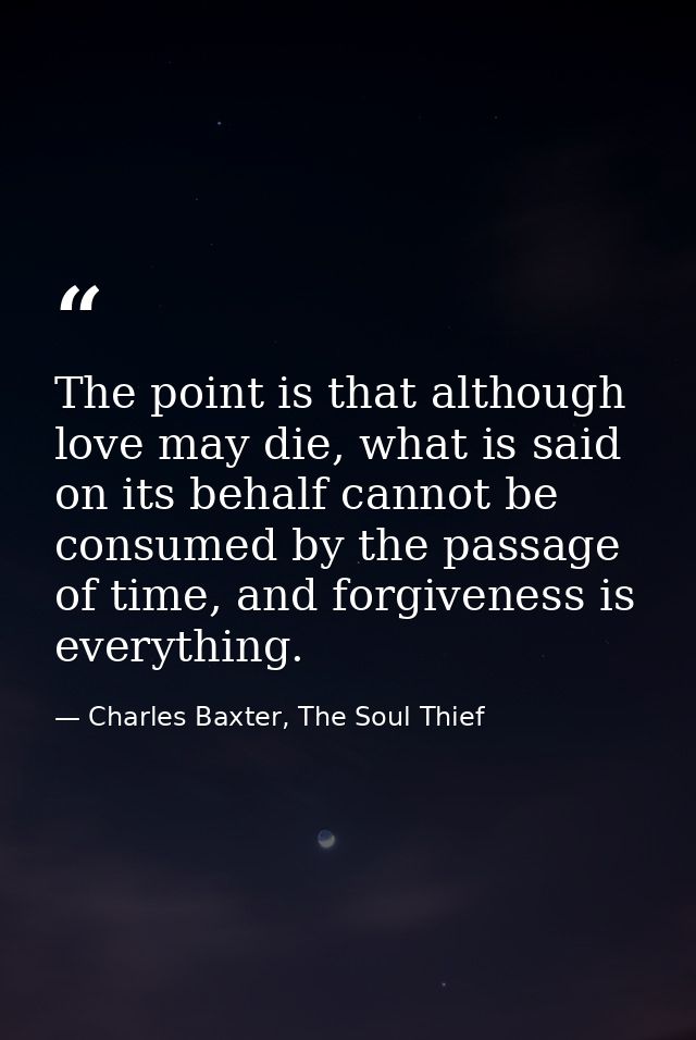The point is that although love may die, what is said on its behalf cannot be consumed by the passage of time, and forgi — Charles Baxter, The Soul Thief