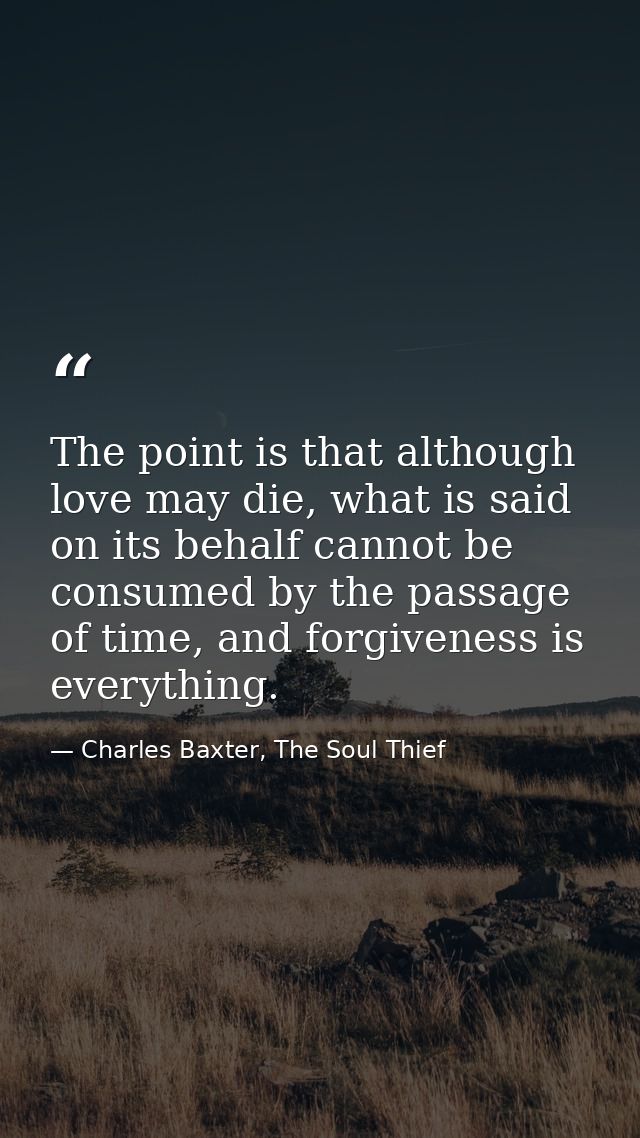The point is that although love may die, what is said on its behalf cannot be consumed by the passage of time, and forgi — Charles Baxter, The Soul Thief
