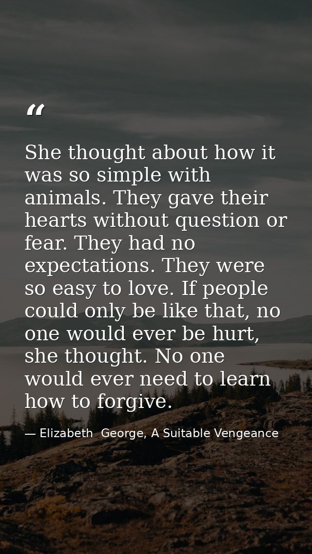 She thought about how it was so simple with animals. They gave their hearts without question or fear. They had no expect — Elizabeth  George, A Suitable Vengeance