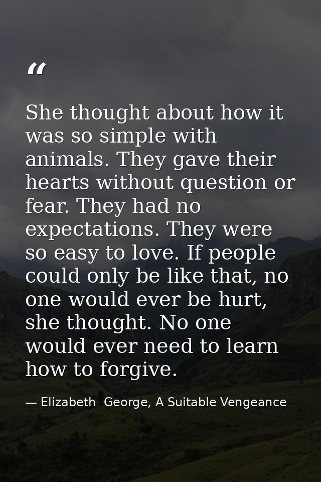 She thought about how it was so simple with animals. They gave their hearts without question or fear. They had no expect — Elizabeth  George, A Suitable Vengeance