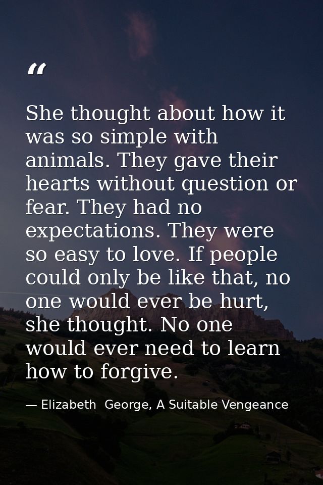She thought about how it was so simple with animals. They gave their hearts without question or fear. They had no expect — Elizabeth  George, A Suitable Vengeance