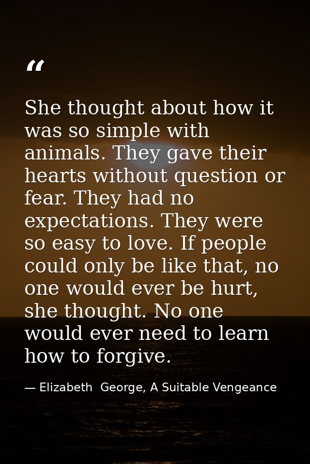 She thought about how it was so simple with animals. They gave their hearts without question or fear. They had no expect — Elizabeth  George, A Suitable Vengeance