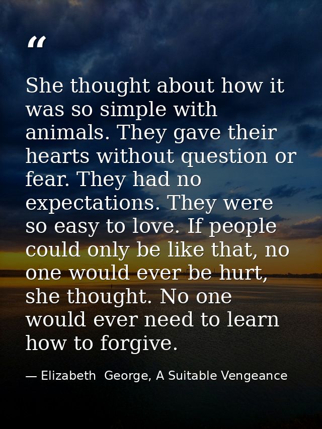 She thought about how it was so simple with animals. They gave their hearts without question or fear. They had no expect — Elizabeth  George, A Suitable Vengeance