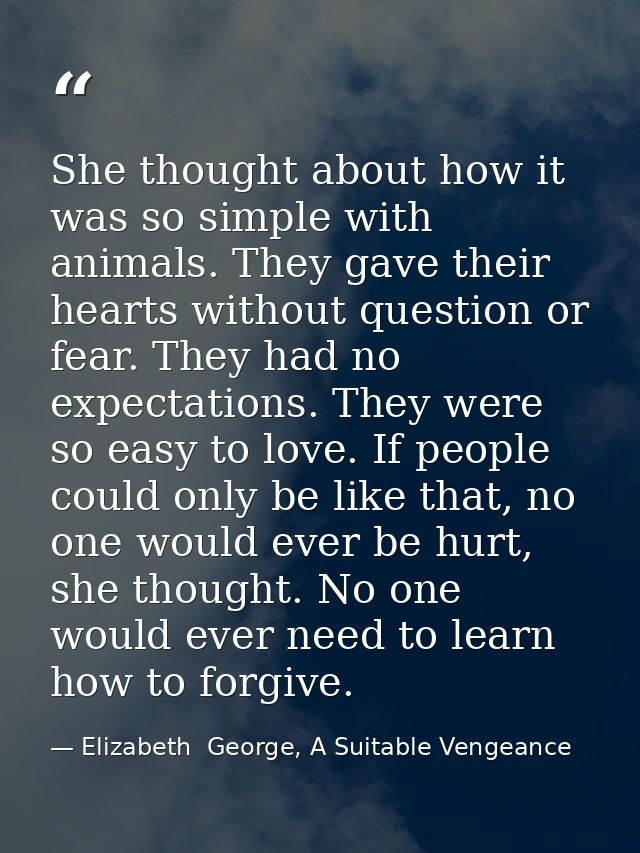 She thought about how it was so simple with animals. They gave their hearts without question or fear. They had no expect — Elizabeth  George, A Suitable Vengeance