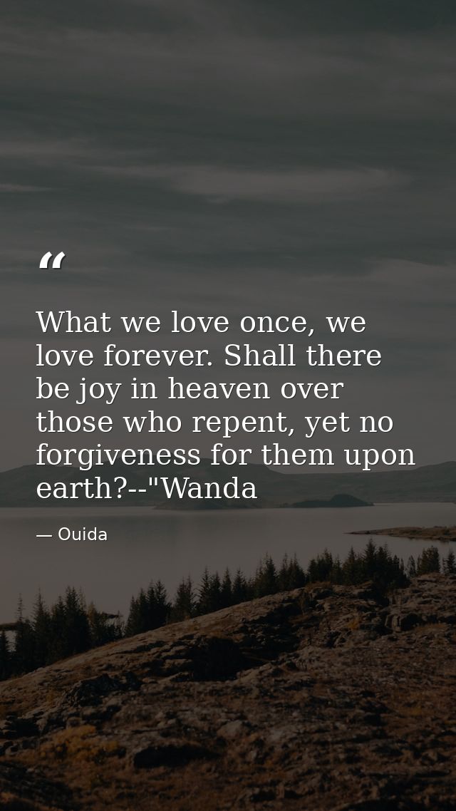 What we love once, we love forever. Shall there be joy in heaven over those who repent, yet no forgiveness for them upon — Ouida