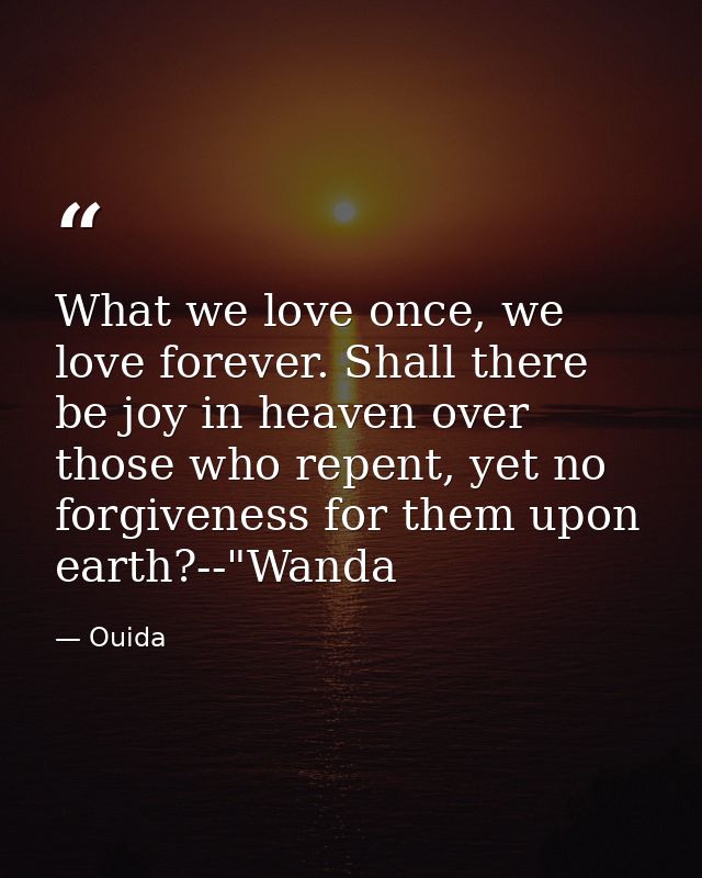 What we love once, we love forever. Shall there be joy in heaven over those who repent, yet no forgiveness for them upon — Ouida