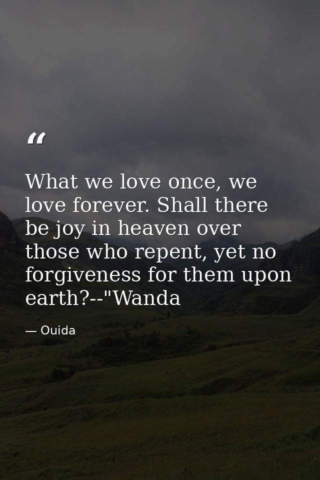 What we love once, we love forever. Shall there be joy in heaven over those who repent, yet no forgiveness for them upon — Ouida