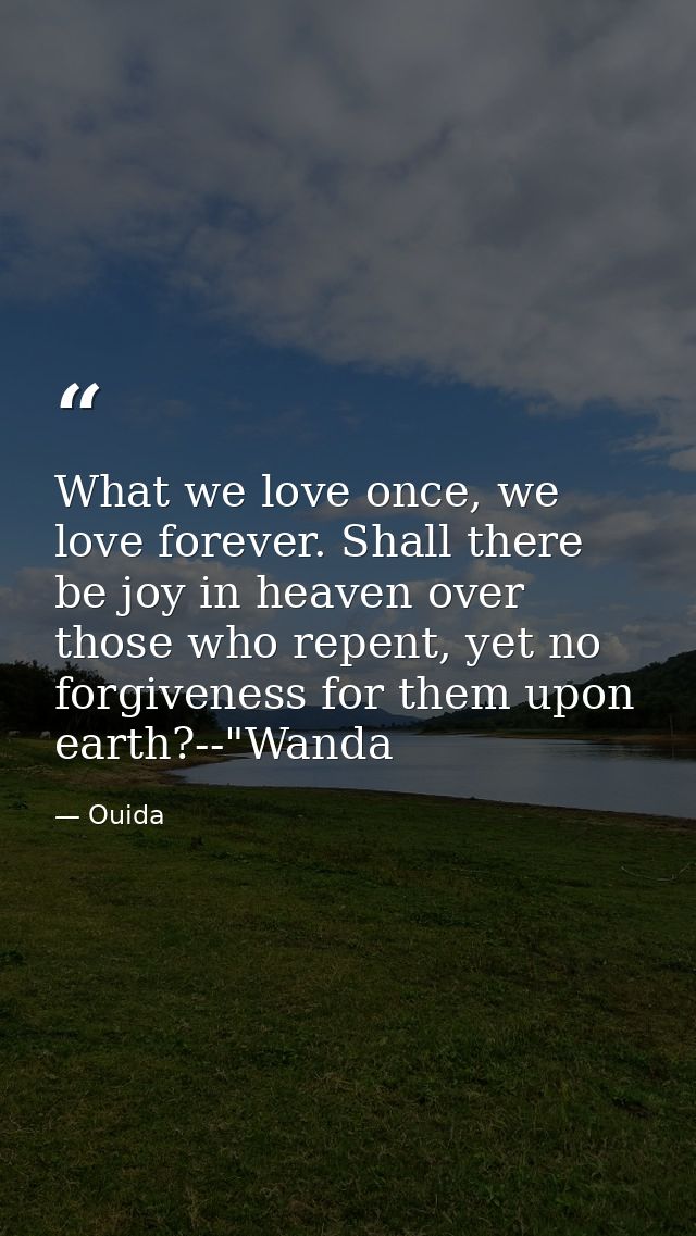 What we love once, we love forever. Shall there be joy in heaven over those who repent, yet no forgiveness for them upon — Ouida