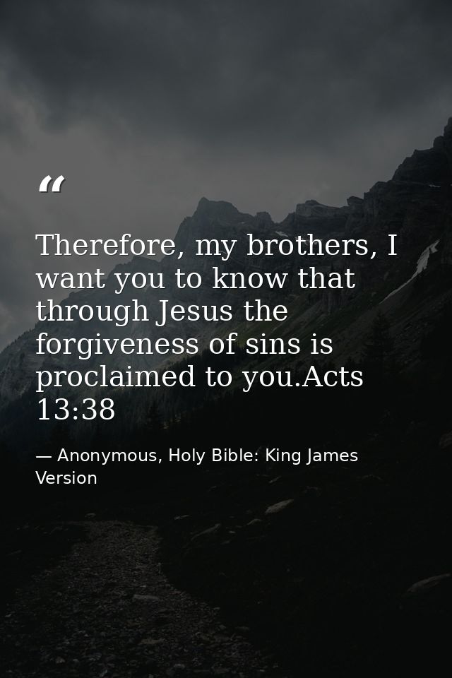 Therefore, my brothers, I want you to know that through Jesus the forgiveness of sins is proclaimed to you.Acts 13:38 — Anonymous, Holy Bible: King James Version