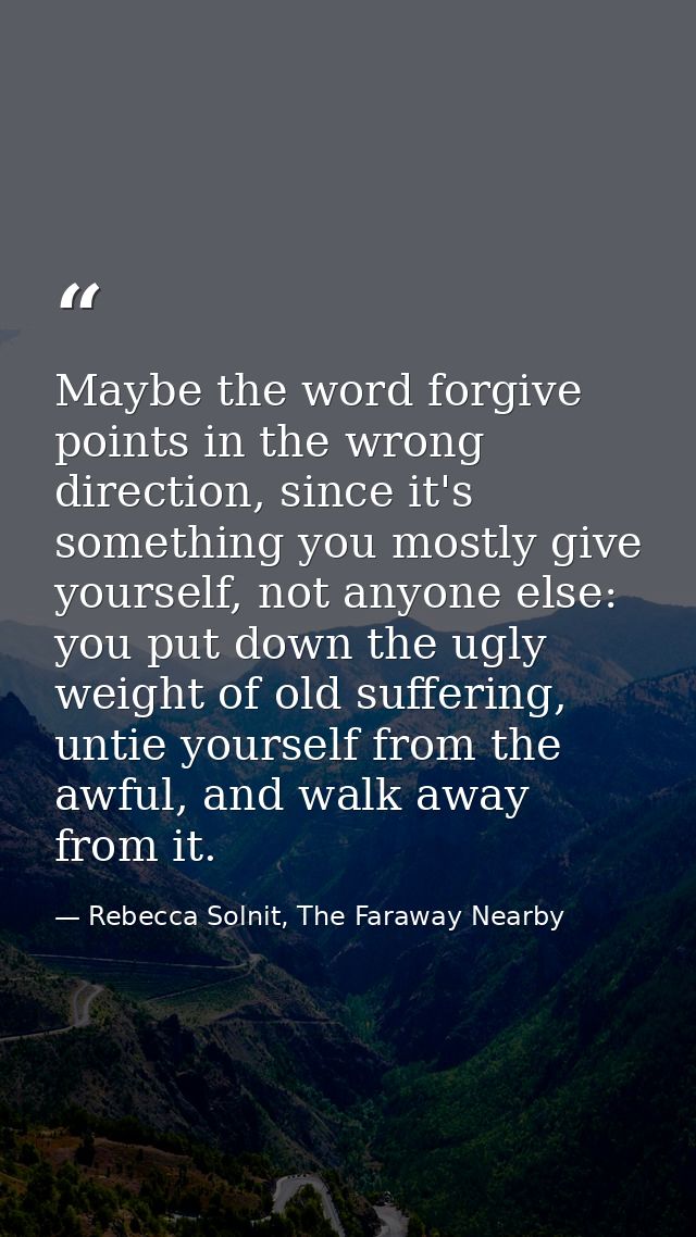 Maybe the word forgive points in the wrong direction, since it's something you mostly give yourself, not anyone else: yo — Rebecca Solnit, The Faraway Nearby