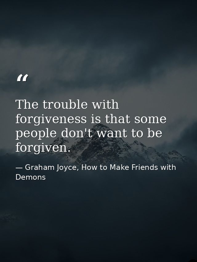 The trouble with forgiveness is that some people don't want to be forgiven. — Graham Joyce, How to Make Friends with Demons