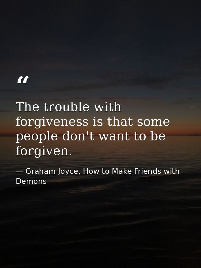 The trouble with forgiveness is that some people don't want to be forgiven. — Graham Joyce, How to Make Friends with Demons