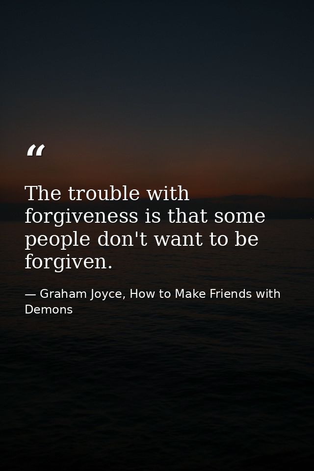 The trouble with forgiveness is that some people don't want to be forgiven. — Graham Joyce, How to Make Friends with Demons