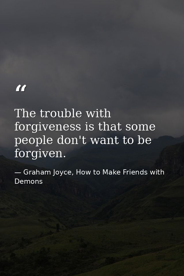 The trouble with forgiveness is that some people don't want to be forgiven. — Graham Joyce, How to Make Friends with Demons