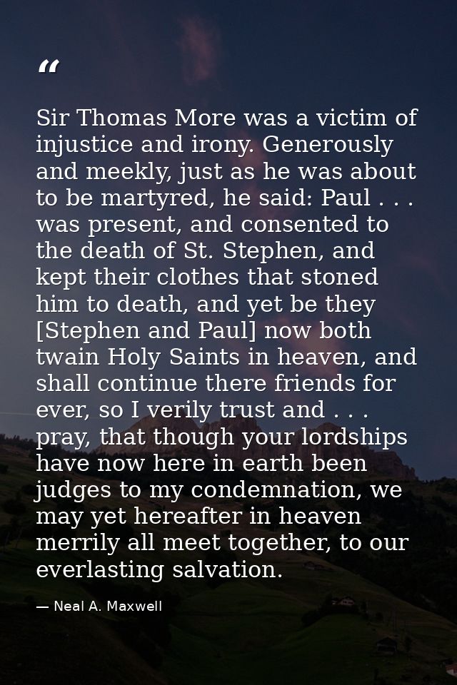 Sir Thomas More was a victim of injustice and irony. Generously and meekly, just as he was about to be martyred, he said — Neal A. Maxwell