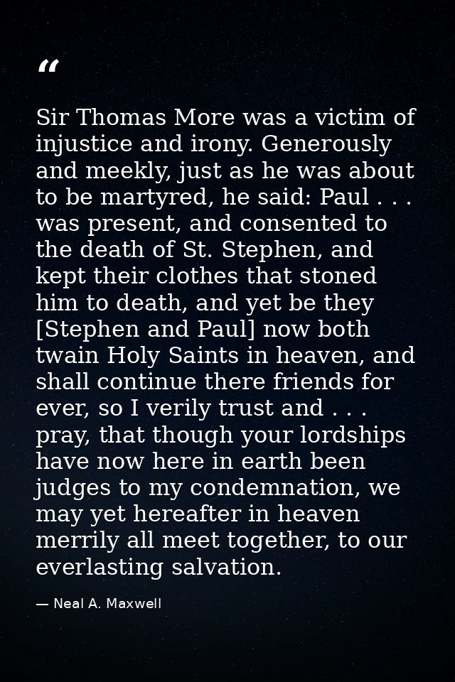 Sir Thomas More was a victim of injustice and irony. Generously and meekly, just as he was about to be martyred, he said — Neal A. Maxwell