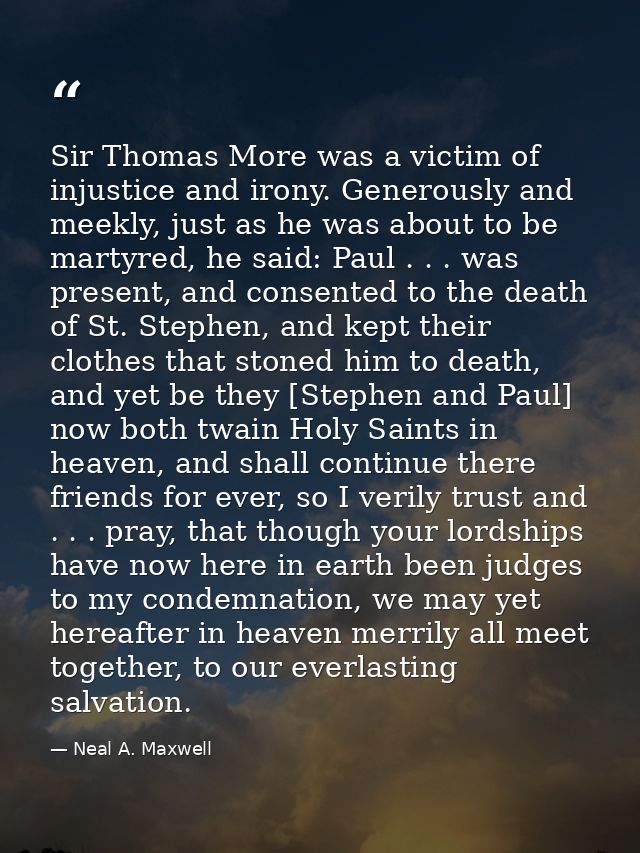Sir Thomas More was a victim of injustice and irony. Generously and meekly, just as he was about to be martyred, he said — Neal A. Maxwell