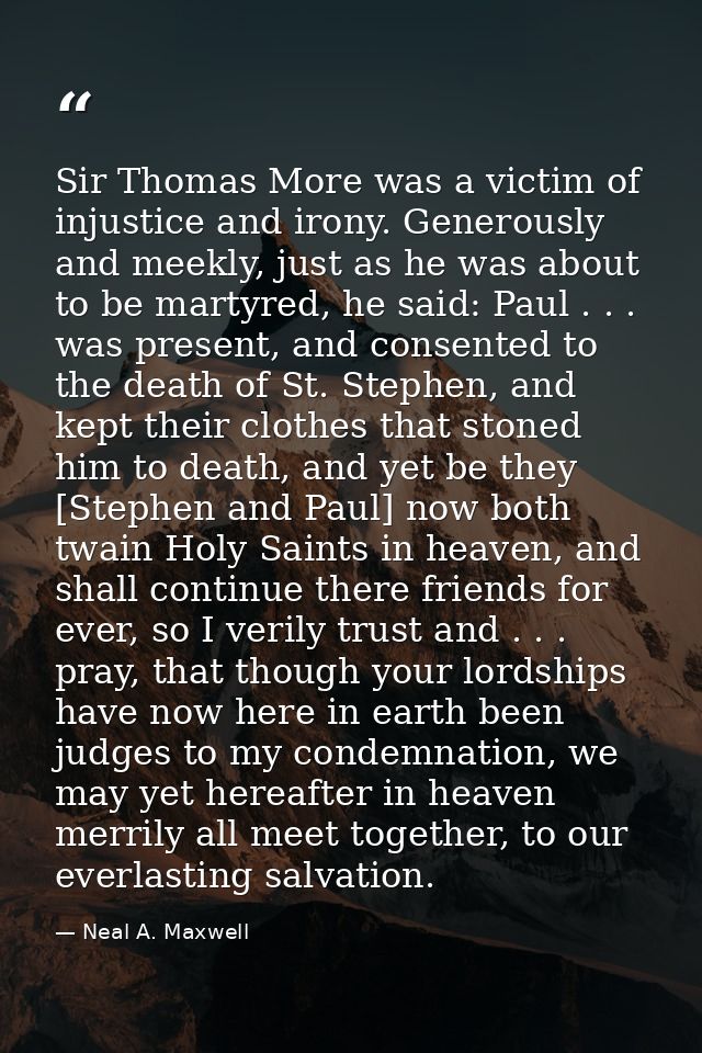 Sir Thomas More was a victim of injustice and irony. Generously and meekly, just as he was about to be martyred, he said — Neal A. Maxwell