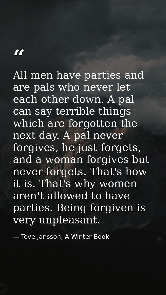 All men have parties and are pals who never let each other down. A pal can say terrible things which are forgotten the n — Tove Jansson, A Winter Book