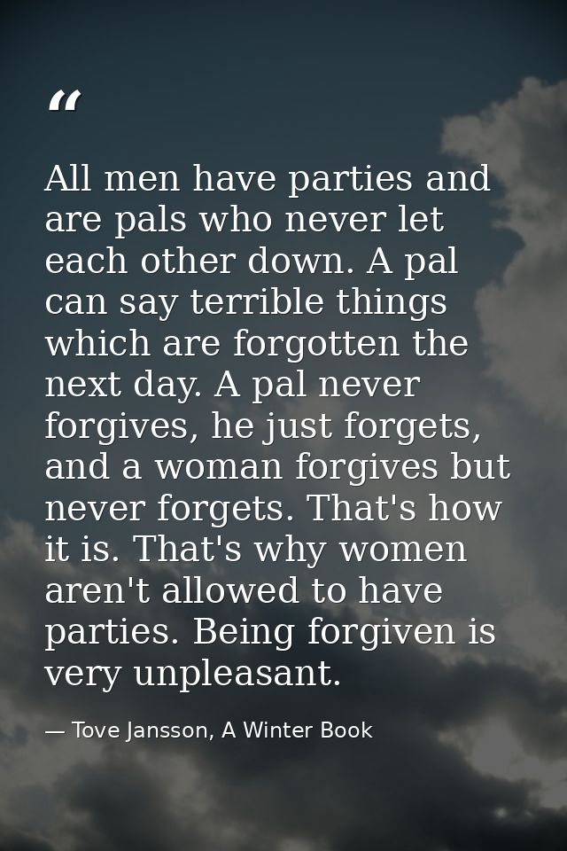 All men have parties and are pals who never let each other down. A pal can say terrible things which are forgotten the n — Tove Jansson, A Winter Book