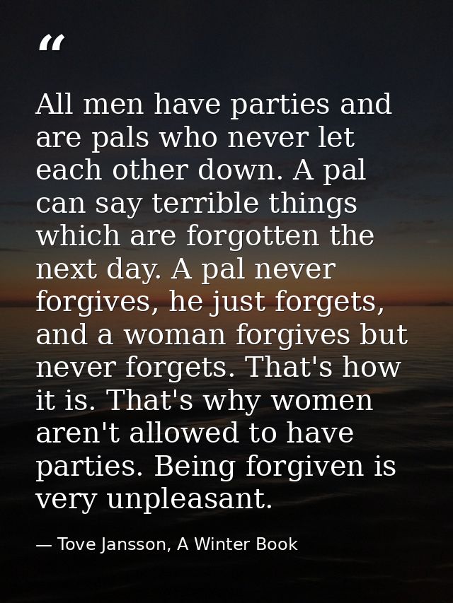 All men have parties and are pals who never let each other down. A pal can say terrible things which are forgotten the n — Tove Jansson, A Winter Book