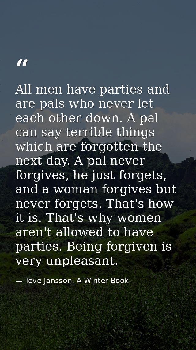 All men have parties and are pals who never let each other down. A pal can say terrible things which are forgotten the n — Tove Jansson, A Winter Book