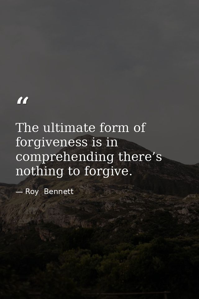 The ultimate form of forgiveness is in comprehending there’s nothing to forgive. — Roy  Bennett