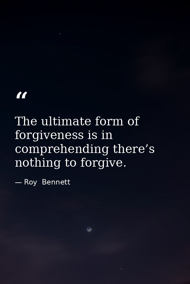 The ultimate form of forgiveness is in comprehending there’s nothing to forgive. — Roy  Bennett