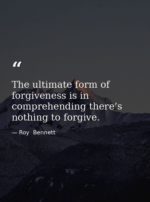 The ultimate form of forgiveness is in comprehending there’s nothing to forgive. — Roy  Bennett