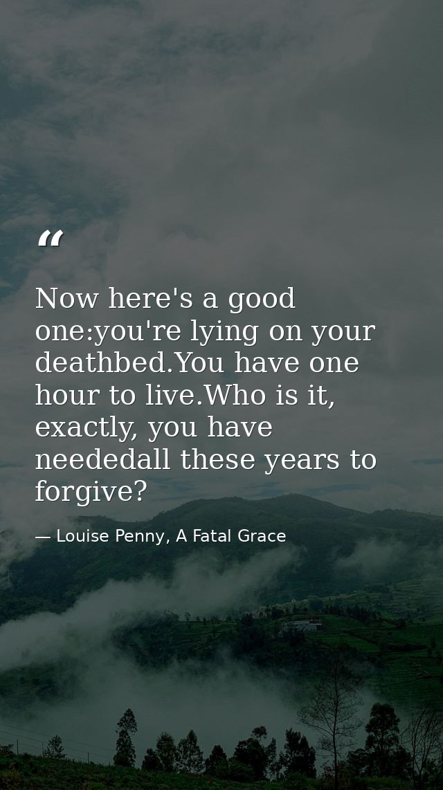 Now here's a good one:you're lying on your deathbed.You have one hour to live.Who is it, exactly, you have neededall the — Louise Penny, A Fatal Grace