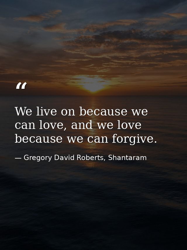 We live on because we can love, and we love because we can forgive. — Gregory David Roberts, Shantaram