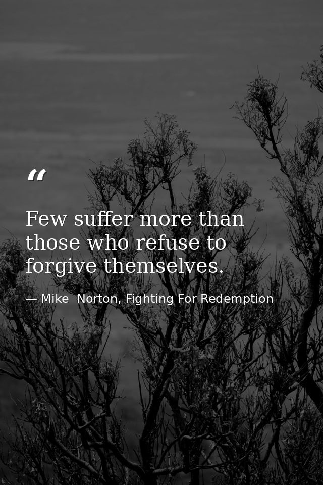 Few suffer more than those who refuse to forgive themselves. — Mike  Norton, Fighting For Redemption