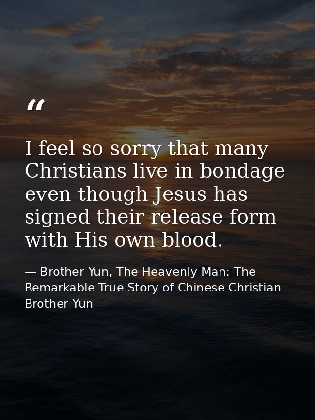 I feel so sorry that many Christians live in bondage even though Jesus has signed their release form with His own blood. — Brother Yun, The Heavenly Man: The Remarkable True Story of Chinese Christian Brother Yun