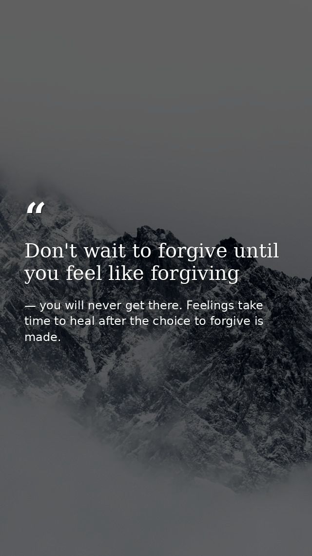 Don't wait to forgive until you feel like forgiving — you will never get there. Feelings take time to heal after the choice to forgive is made.