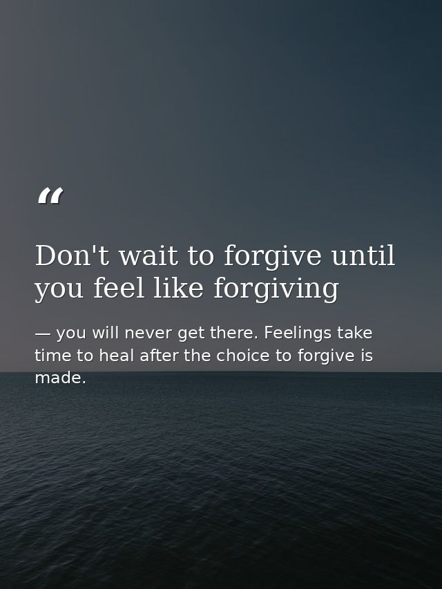 Don't wait to forgive until you feel like forgiving — you will never get there. Feelings take time to heal after the choice to forgive is made.